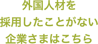 外国人材を採用したことがない企業さまはこちら